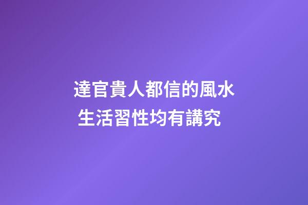 達官貴人都信的風水 生活習性均有講究